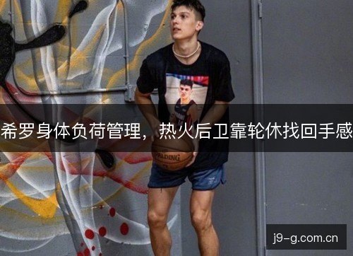 希罗身体负荷管理，热火后卫靠轮休找回手感